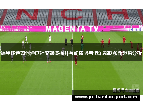 德甲球迷如何通过社交媒体提升互动体验与俱乐部联系新趋势分析