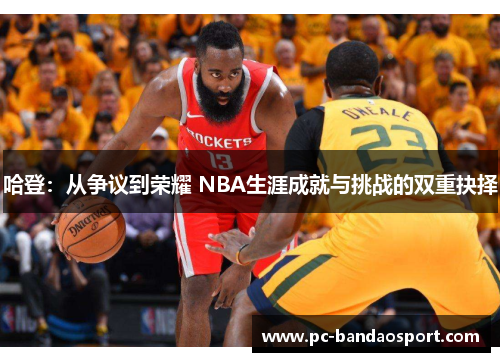 哈登：从争议到荣耀 NBA生涯成就与挑战的双重抉择