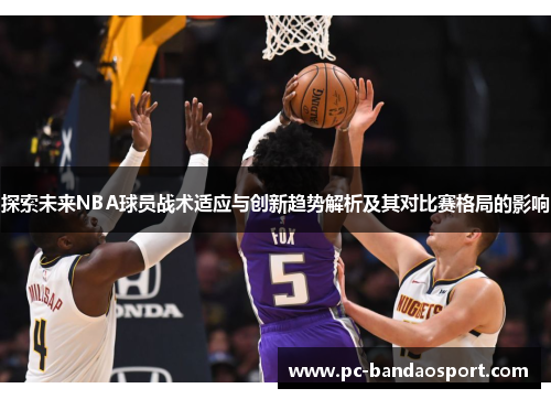 探索未来NBA球员战术适应与创新趋势解析及其对比赛格局的影响