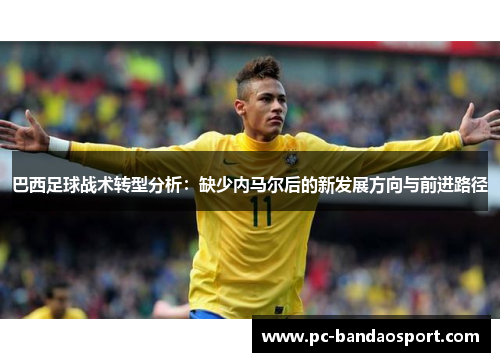 巴西足球战术转型分析：缺少内马尔后的新发展方向与前进路径
