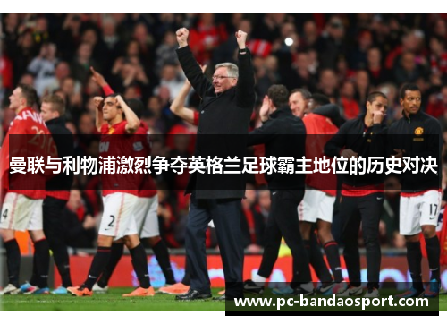 曼联与利物浦激烈争夺英格兰足球霸主地位的历史对决