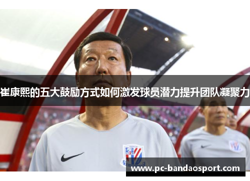 崔康熙的五大鼓励方式如何激发球员潜力提升团队凝聚力