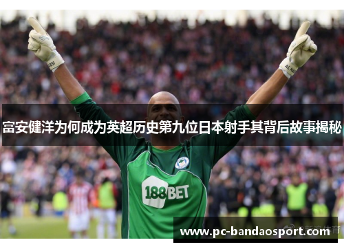 富安健洋为何成为英超历史第九位日本射手其背后故事揭秘
