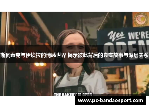 斯瓦泰克与伊埃拉的情感世界 揭示彼此背后的真实故事与深层关系