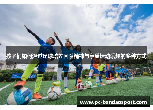 孩子们如何通过足球培养团队精神与享受运动乐趣的多种方式