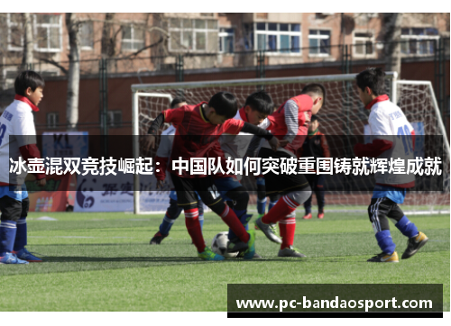 冰壶混双竞技崛起：中国队如何突破重围铸就辉煌成就