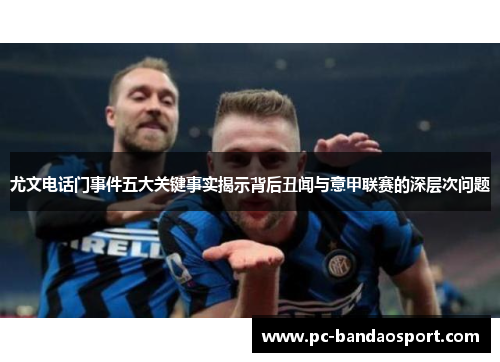尤文电话门事件五大关键事实揭示背后丑闻与意甲联赛的深层次问题