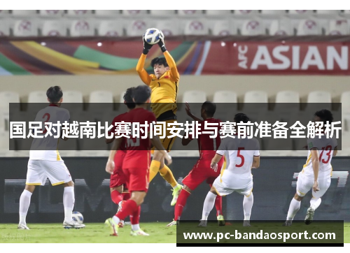 国足对越南比赛时间安排与赛前准备全解析