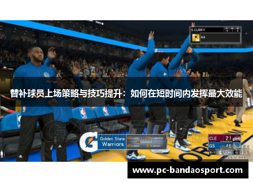 替补球员上场策略与技巧提升：如何在短时间内发挥最大效能