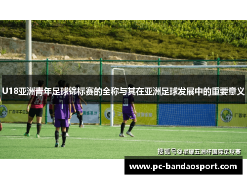 U18亚洲青年足球锦标赛的全称与其在亚洲足球发展中的重要意义
