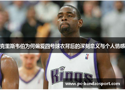 克里斯韦伯为何偏爱四号球衣背后的深刻意义与个人情感