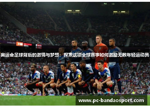 奥运会足球背后的激情与梦想：探索这项全球赛事如何激励无数年轻运动员