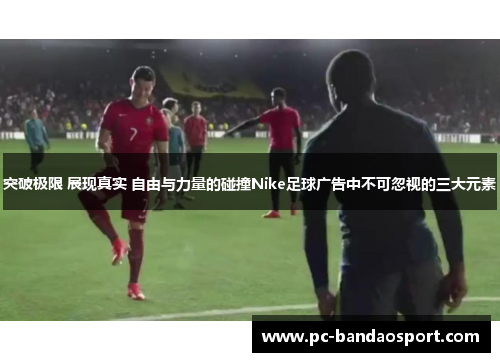 突破极限 展现真实 自由与力量的碰撞Nike足球广告中不可忽视的三大元素
