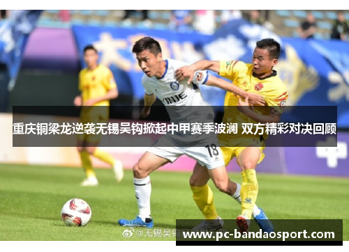 重庆铜梁龙逆袭无锡吴钩掀起中甲赛季波澜 双方精彩对决回顾