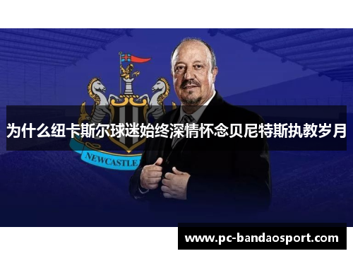 为什么纽卡斯尔球迷始终深情怀念贝尼特斯执教岁月