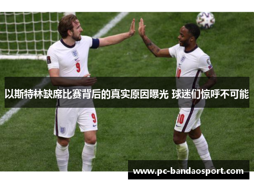以斯特林缺席比赛背后的真实原因曝光 球迷们惊呼不可能