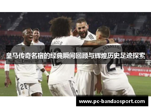 皇马传奇名宿的经典瞬间回顾与辉煌历史足迹探索