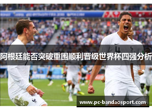 阿根廷能否突破重围顺利晋级世界杯四强分析