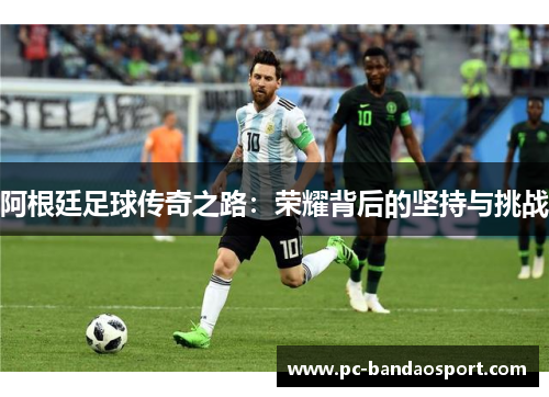 阿根廷足球传奇之路：荣耀背后的坚持与挑战