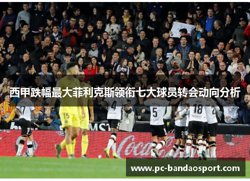 西甲跌幅最大菲利克斯领衔七大球员转会动向分析