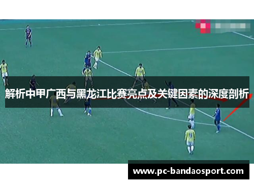 解析中甲广西与黑龙江比赛亮点及关键因素的深度剖析