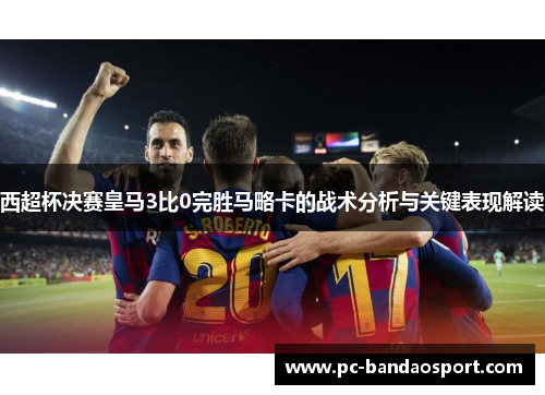 西超杯决赛皇马3比0完胜马略卡的战术分析与关键表现解读