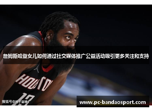 詹姆斯哈登女儿如何通过社交媒体推广公益活动吸引更多关注和支持