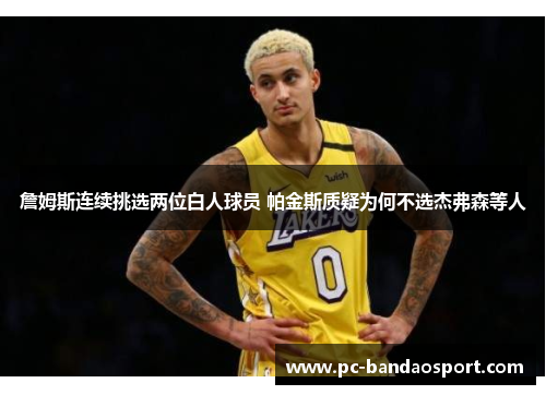 詹姆斯连续挑选两位白人球员 帕金斯质疑为何不选杰弗森等人