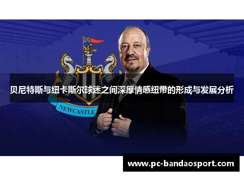 贝尼特斯与纽卡斯尔球迷之间深厚情感纽带的形成与发展分析