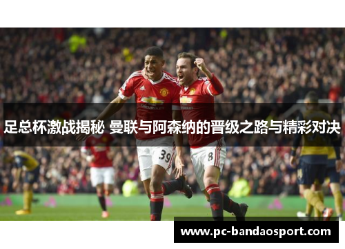 足总杯激战揭秘 曼联与阿森纳的晋级之路与精彩对决
