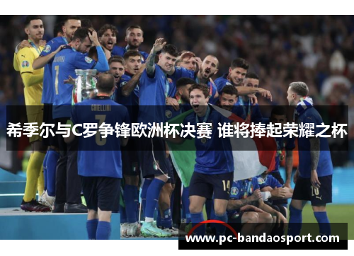 希季尔与C罗争锋欧洲杯决赛 谁将捧起荣耀之杯