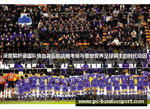 深度解析德国队换血背后的战略考量与重塑世界足球霸主的时代动因