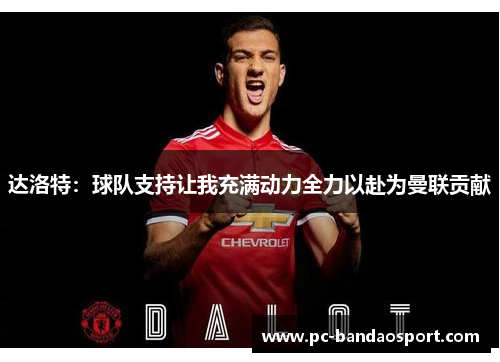 达洛特：球队支持让我充满动力全力以赴为曼联贡献