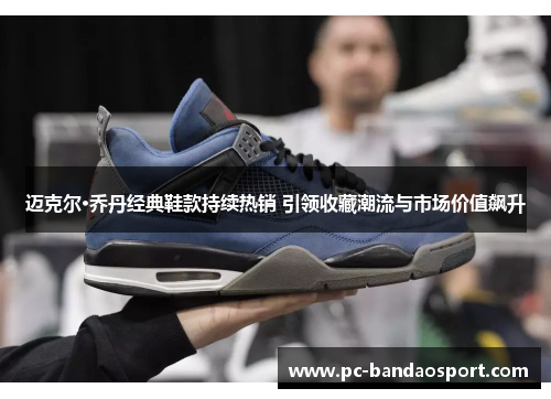 迈克尔·乔丹经典鞋款持续热销 引领收藏潮流与市场价值飙升