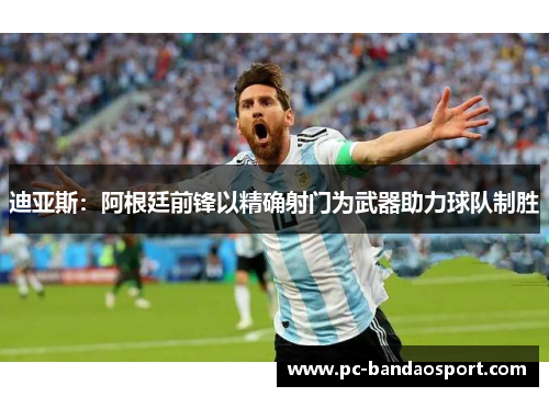 迪亚斯:阿根廷前锋以精确射门为武器助力球队制胜 迪亚斯:阿根廷前锋以精确射门为武器助力球队制胜