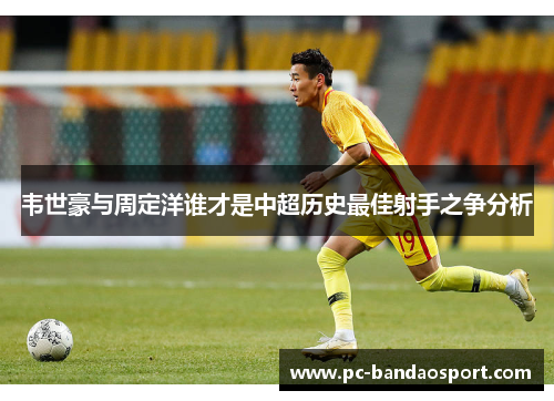 韦世豪与周定洋谁才是中超历史最佳射手之争分析