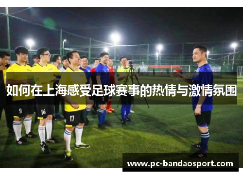 如何在上海感受足球赛事的热情与激情氛围