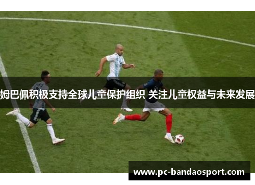 姆巴佩积极支持全球儿童保护组织 关注儿童权益与未来发展 姆巴佩积极支持全球儿童保护组织 关注儿童权益与未来发展