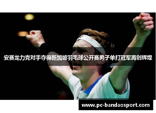 安赛龙力克对手夺得新加坡羽毛球公开赛男子单打冠军再创辉煌