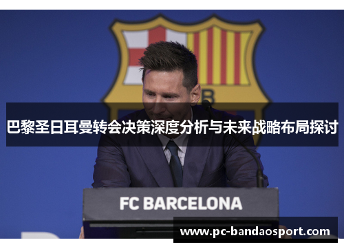 巴黎圣日耳曼转会决策深度分析与未来战略布局探讨