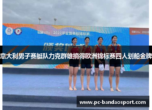 意大利男子赛艇队力克群雄摘得欧洲锦标赛四人划船金牌 意大利男子赛艇队力克群雄摘得欧洲锦标赛四人划船金牌